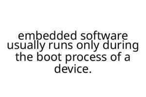embedded software usually runs only during the boot process of a device.