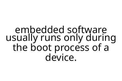 embedded software usually runs only during the boot process of a device.