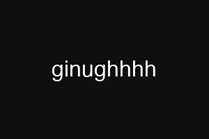 ginughhhh